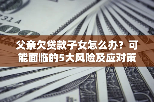 武汉父亲欠贷款子女怎么办?可能面临的5大风险及应对策略 武汉父亲欠贷款子女怎么办?可能面临的5大风险及应对策略