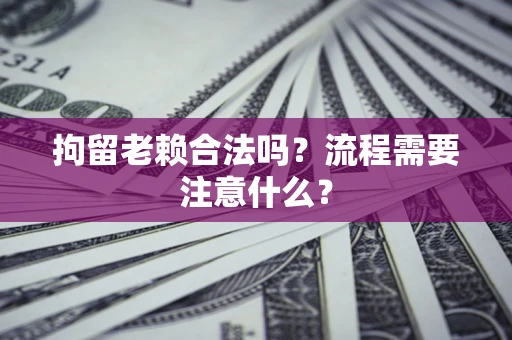 武汉拘留老赖合法吗？流程需要注意什么？