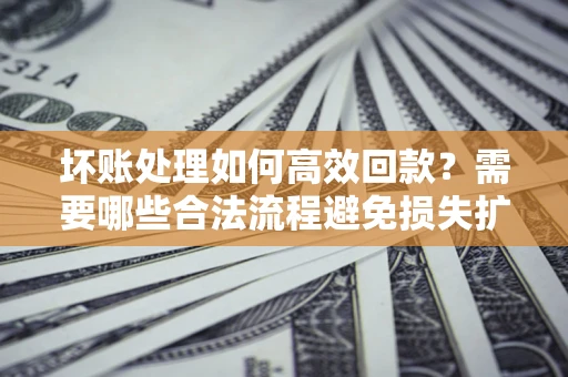 武汉坏账处理如何高效回款？需要哪些合法流程避免损失扩大？