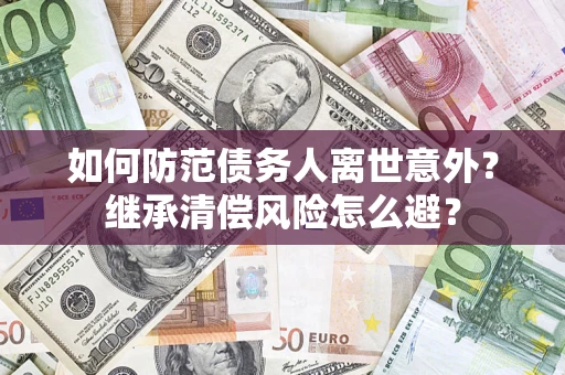 武汉如何防范债务人离世意外？继承清偿风险怎么避？