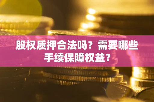 武汉股权质押合法吗？需要哪些手续保障权益？