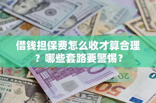 武汉借钱担保费怎么收才算合理？哪些套路要警惕？