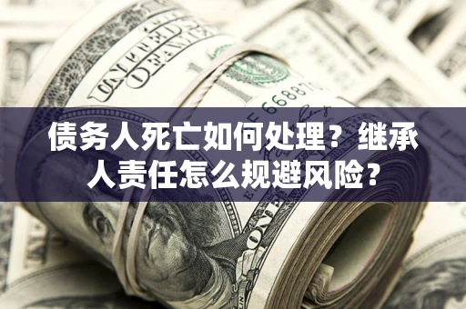 武汉债务人死亡如何处理?继承人责任怎么规避风险? 武汉债务人死亡如何处理?继承人责任怎么规避风险?