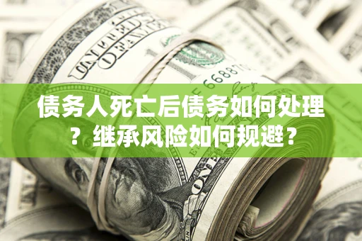 武汉债务人死亡后债务如何处理？继承风险如何规避？