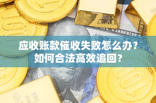 武汉应收账款催收失败怎么办？如何合法高效追回？