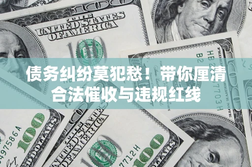武汉债务纠纷莫犯愁！带你厘清合法催收与违规红线