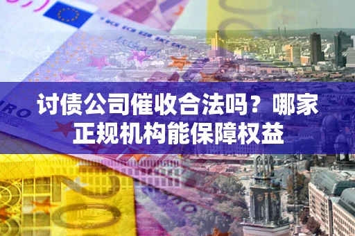 武汉讨债公司催收合法吗？哪家正规机构能保障权益