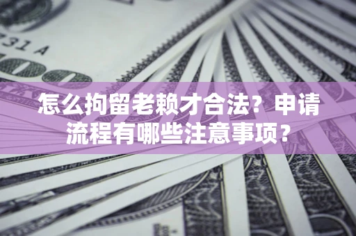 武汉怎么拘留老赖才合法？申请流程有哪些注意事项？