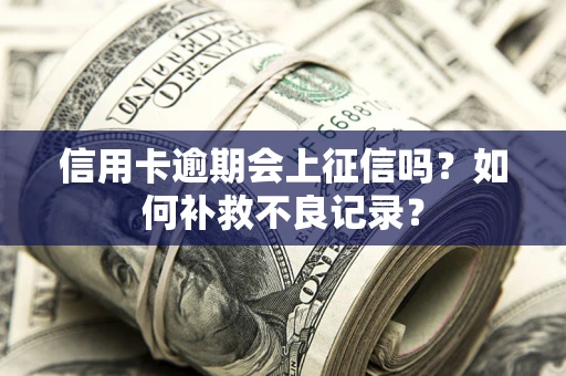 武汉信用卡逾期会上征信吗？如何补救不良记录？