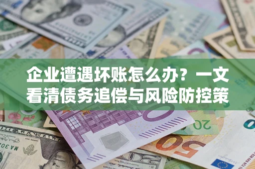 武汉企业遭遇坏账怎么办？一文看清债务追偿与风险防控策略