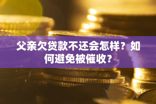 武汉父亲欠贷款不还会怎样？如何避免被催收？