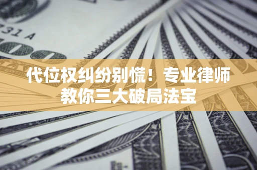 武汉代位权纠纷别慌！专业律师教你三大破局法宝