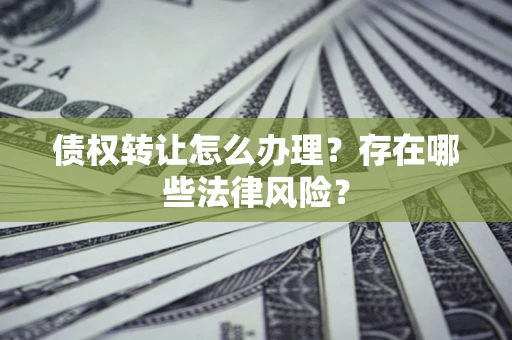 武汉债权转让怎么办理？存在哪些法律风险？