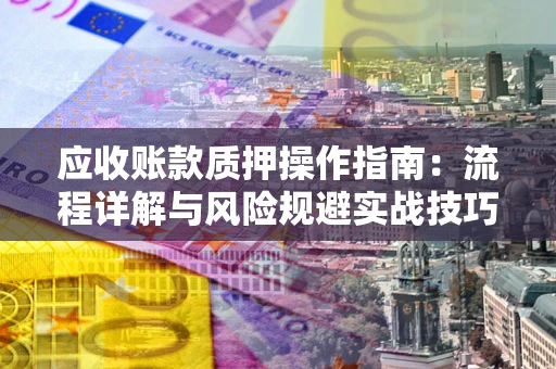 武汉应收账款质押操作指南:流程详解与风险规避实战技巧 武汉应收账款质押操作指南:流程详解与风险规避实战技巧