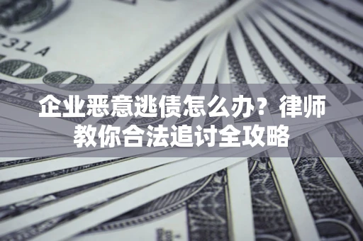 武汉企业恶意逃债怎么办？律师教你合法追讨全攻略