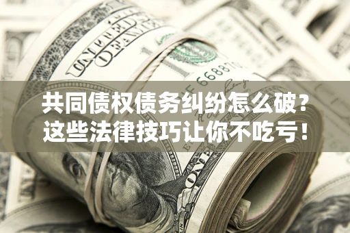 武汉共同债权债务纠纷怎么破？这些法律技巧让你不吃亏！