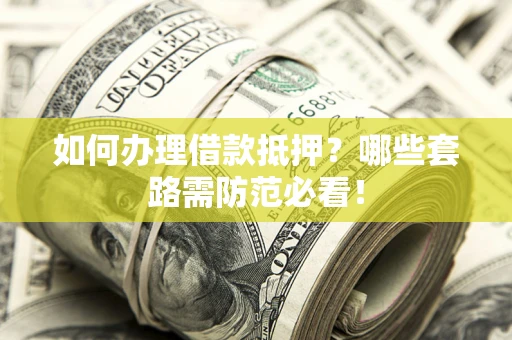 武汉如何办理借款抵押？哪些套路需防范必看！