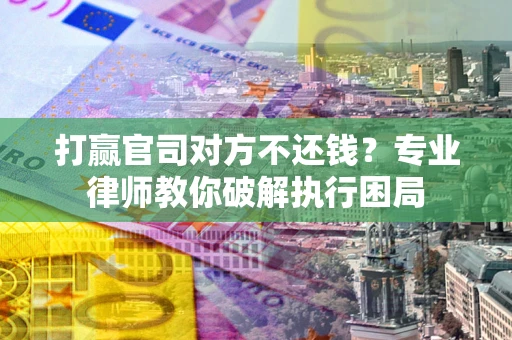 武汉打赢官司对方不还钱？专业律师教你破解执行困局