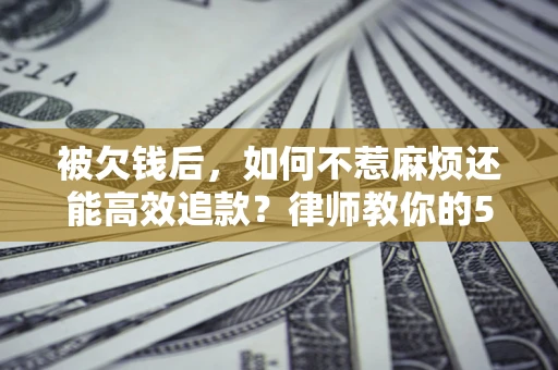 武汉被欠钱后，如何不惹麻烦还能高效追款？律师教你的5步合法讨债法