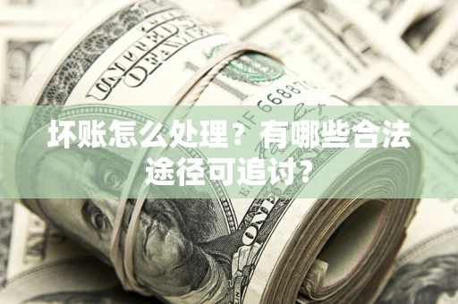 武汉坏账怎么处理？有哪些合法途径可追讨？