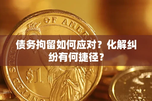 武汉债务拘留如何应对？化解纠纷有何捷径？