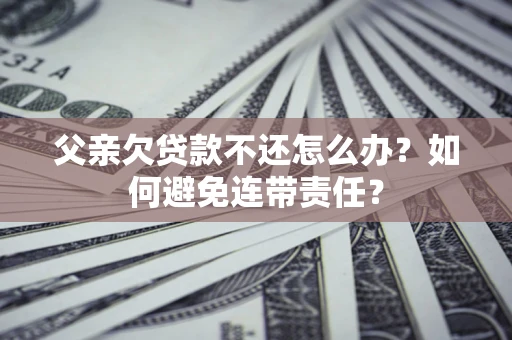 武汉父亲欠贷款不还怎么办？如何避免连带责任？