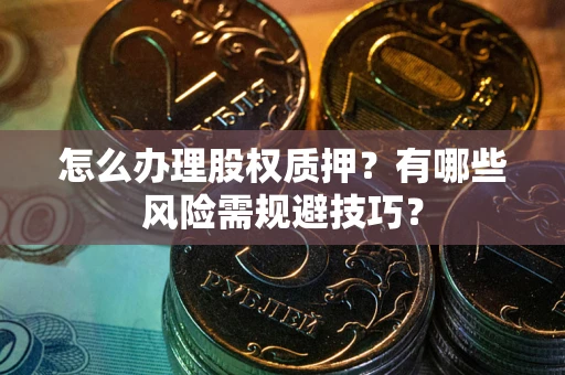武汉怎么办理股权质押？有哪些风险需规避技巧？