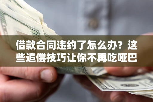 武汉借款合同违约了怎么办？这些追偿技巧让你不再吃哑巴亏