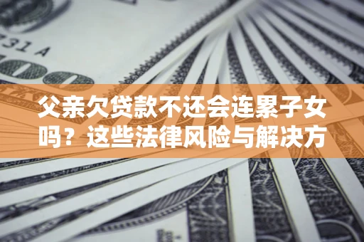 武汉父亲欠贷款不还会连累子女吗？这些法律风险与解决方法要早知道！