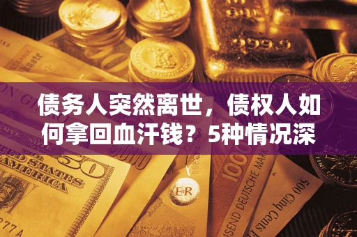 武汉债务人突然离世，债权人如何拿回血汗钱？5种情况深度解析