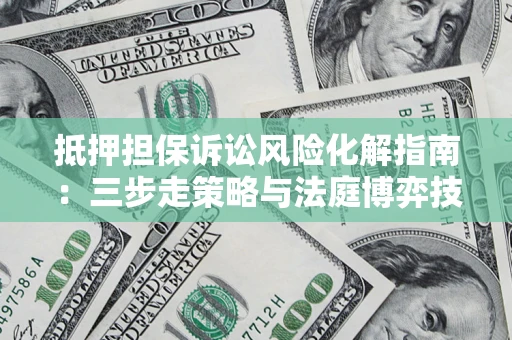 武汉抵押担保诉讼风险化解指南：三步走策略与法庭博弈技巧