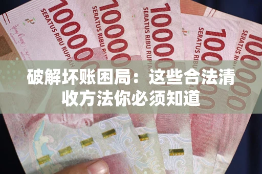 武汉破解坏账困局：这些合法清收方法你必须知道