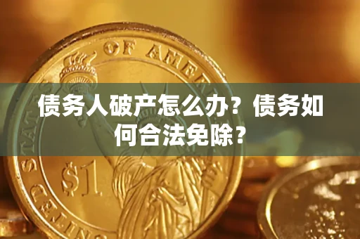 武汉债务人破产怎么办？债务如何合法免除？