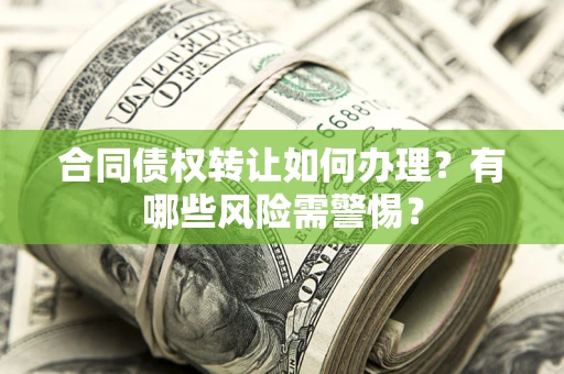 武汉合同债权转让如何办理？有哪些风险需警惕？