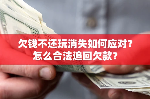 武汉欠钱不还玩消失如何应对？怎么合法追回欠款？
