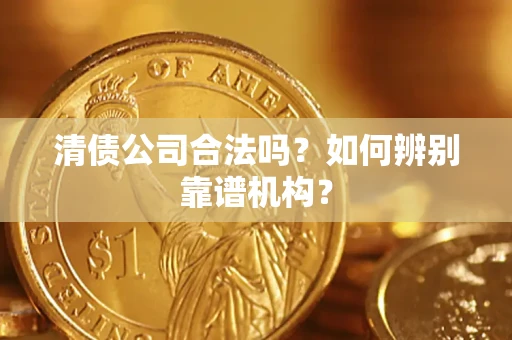 武汉清债公司合法吗?如何辨别靠谱机构? 武汉清债公司合法吗?如何辨别靠谱机构?