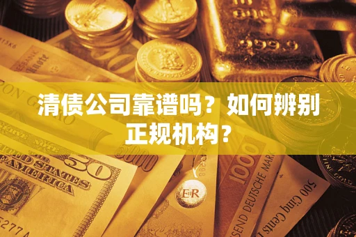 武汉清债公司靠谱吗？如何辨别正规机构？