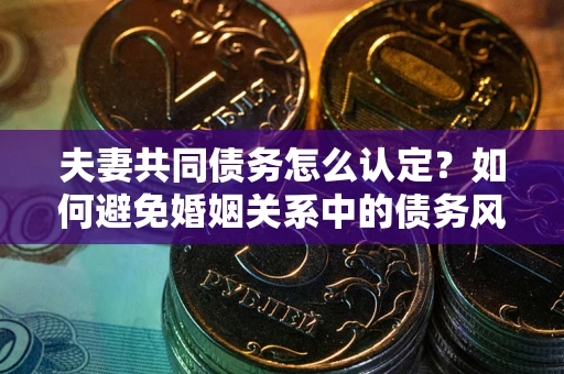 武汉夫妻共同债务怎么认定？如何避免婚姻关系中的债务风险？