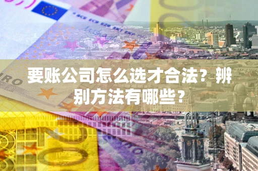 武汉要账公司怎么选才合法？辨别方法有哪些？