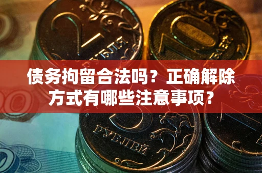 武汉债务拘留合法吗？正确解除方式有哪些注意事项？