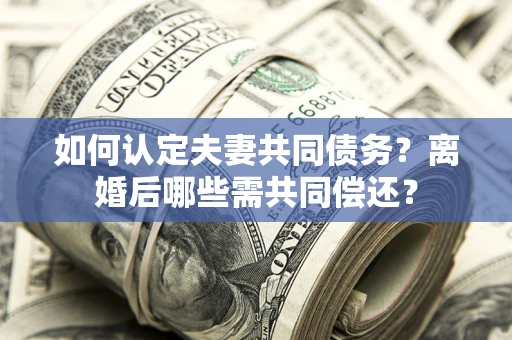 武汉如何认定夫妻共同债务？离婚后哪些需共同偿还？