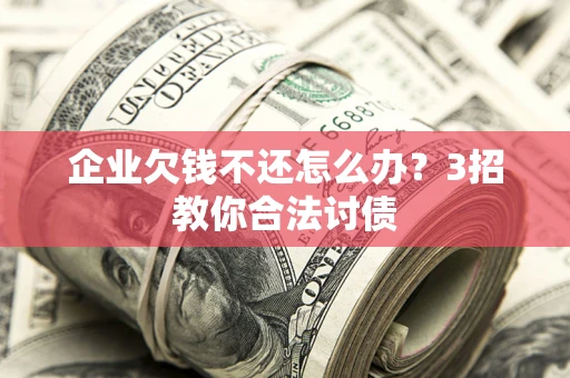武汉企业欠钱不还怎么办？3招教你合法讨债