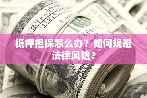 武汉抵押担保怎么办？如何规避法律风险？