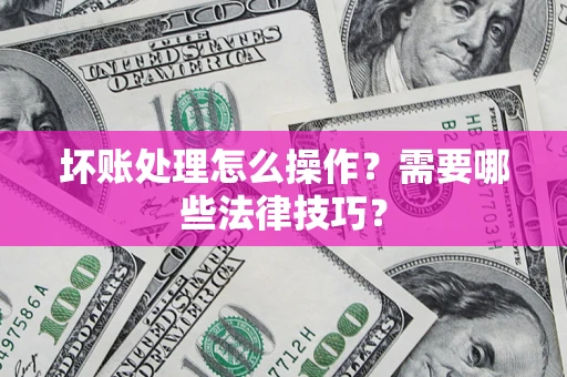 武汉坏账处理怎么操作？需要哪些法律技巧？