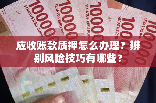 武汉应收账款质押怎么办理？辨别风险技巧有哪些？