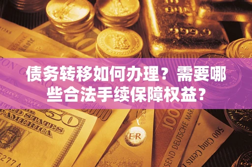 武汉债务转移如何办理？需要哪些合法手续保障权益？