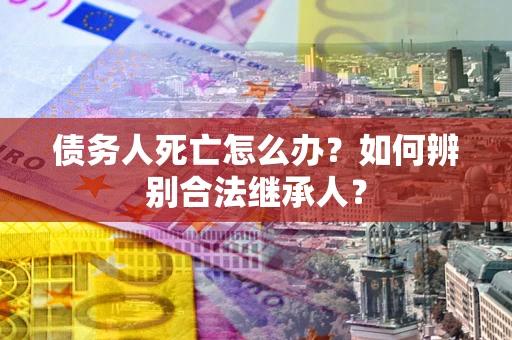 武汉债务人死亡怎么办？如何辨别合法继承人？