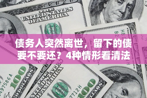 武汉债务人突然离世，留下的债要不要还？4种情形看清法律判决