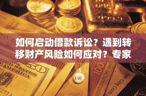 武汉如何启动借款诉讼？遇到转移财产风险如何应对？专家解局支招