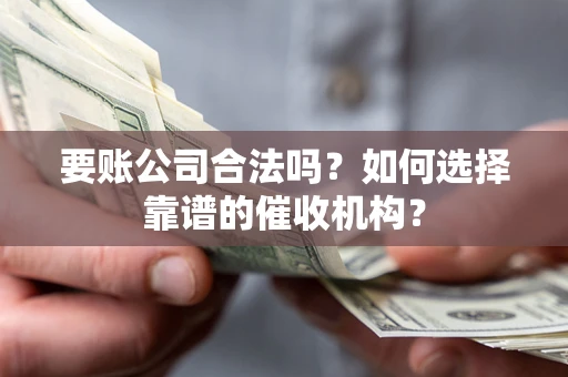 武汉要账公司合法吗？如何选择靠谱的催收机构？